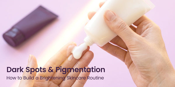 Dark Spots & Pigmentation: How to Build a Brightening Skincare Routine