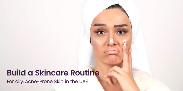 How to Build a Skincare Routine for Oily, Acne-Prone Skin in the UAE